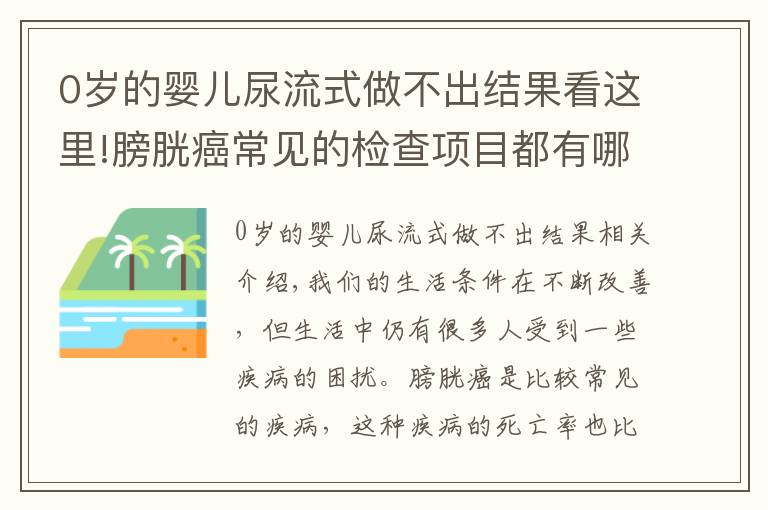 0歲的嬰兒尿流式做不出結(jié)果看這里!膀胱癌常見的檢查項(xiàng)目都有哪些呢？主要有這四個(gè)