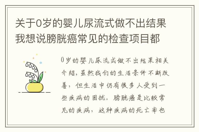 關(guān)于0歲的嬰兒尿流式做不出結(jié)果我想說膀胱癌常見的檢查項目都有哪些呢？主要有這四個