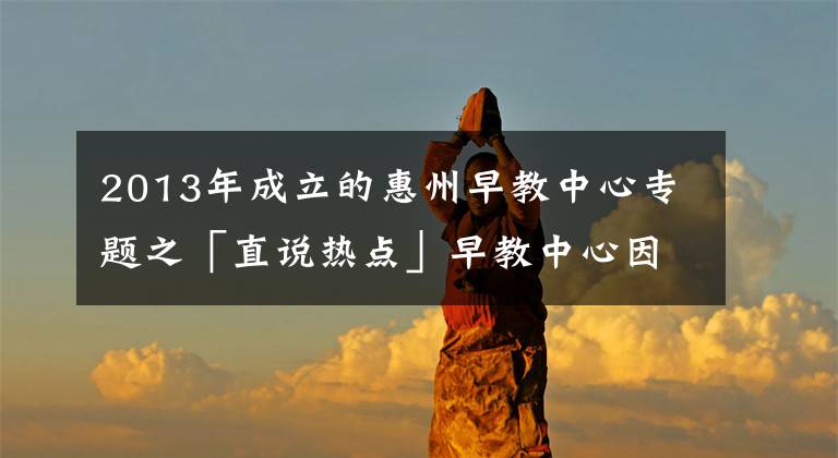 2013年成立的惠州早教中心專題之「直說熱點」早教中心因疫情遲未復(fù)課，反扣除家長預(yù)付費被起訴