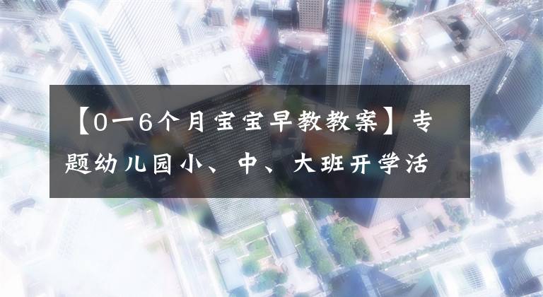 【0一6個月寶寶早教教案】專題幼兒園小、中、大班開學活動方案集錦，都給你準備好了！幼師收藏