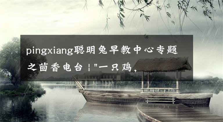 pingxiang聰明兔早教中心專題之茴香電臺 | "一只雞，二會飛？"伴你長大的方言童謠，還記得多少？