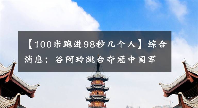 【100米跑進(jìn)98秒幾個(gè)人】綜合消息：谷阿玲跳臺奪冠中國軍團(tuán)收獲第三金