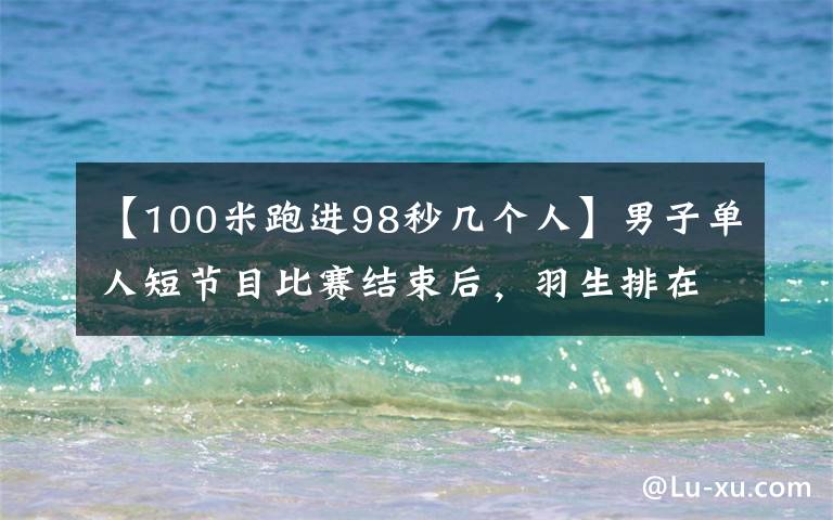 【100米跑進98秒幾個人】男子單人短節(jié)目比賽結(jié)束后，羽生排在第8位，金寶陽排在第11位