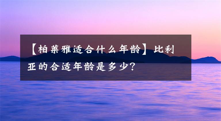 【柏萊雅適合什么年齡】比利亞的合適年齡是多少？