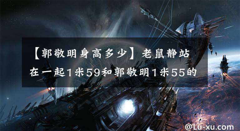 【郭敬明身高多少】老鼠靜站在一起1米59和郭敬明1米55的時候，網友：太合適了。