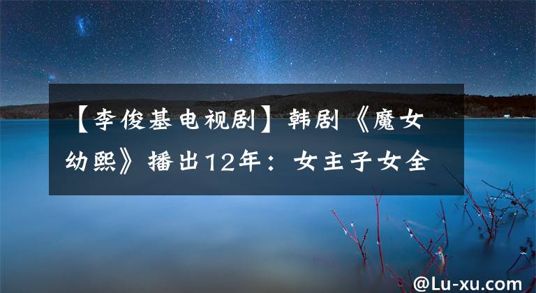 【李俊基電視劇】韓劇《魔女幼熙》播出12年：女主子女全部，男主角完全不同