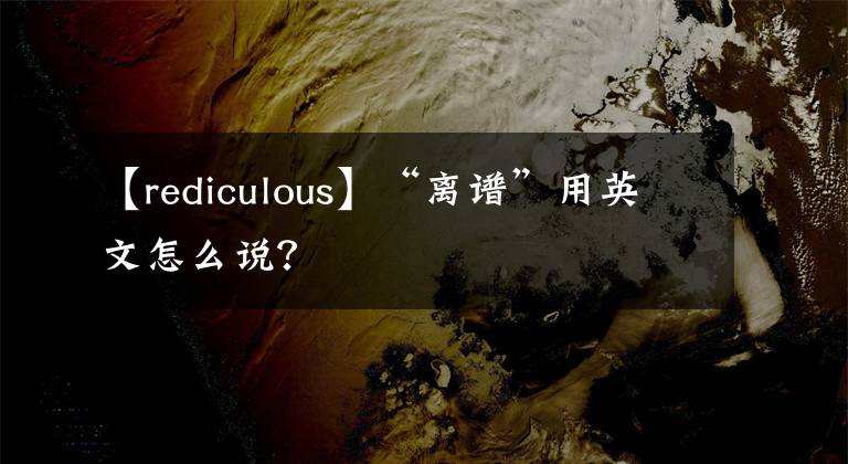 【rediculous】“離譜”用英文怎么說？