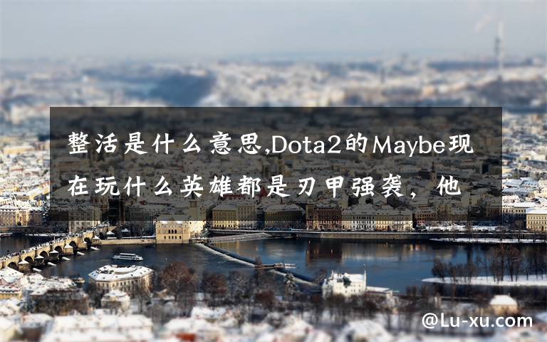 整活是什么意思,Dota2的Maybe現(xiàn)在玩什么英雄都是刃甲強襲，他這樣是不是在