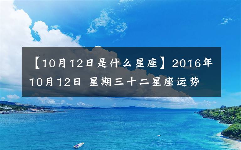 【10月12日是什么星座】2016年10月12日 星期三十二星座運(yùn)勢(shì)