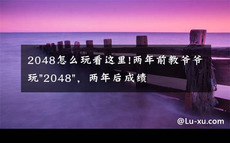 2048怎么玩看這里!兩年前教爺爺玩"2048"，兩年后成績最高分：四千多萬……