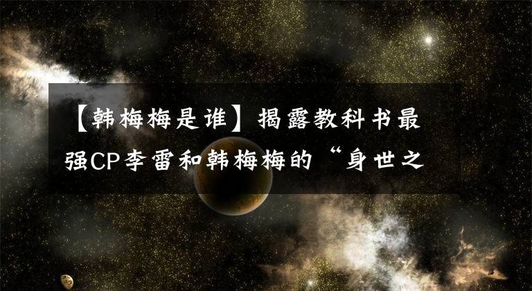 【韓梅梅是誰】揭露教科書最強(qiáng)CP李雷和韓梅梅的“身世之謎”。