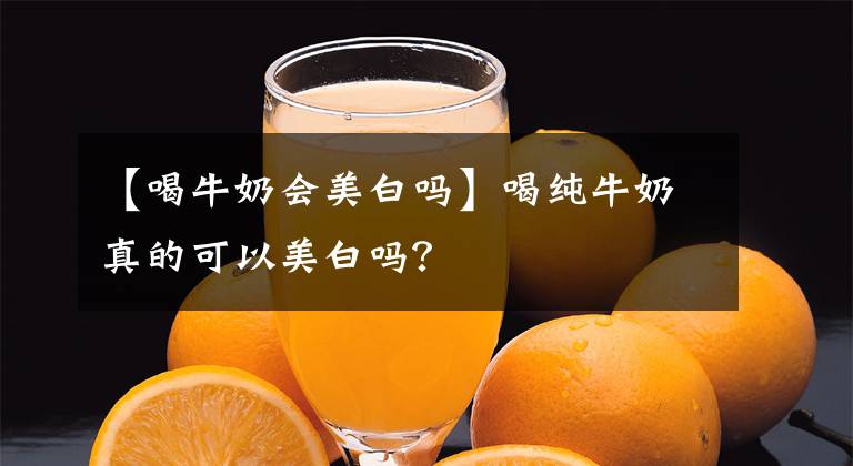 【喝牛奶會(huì)美白嗎】喝純牛奶真的可以美白嗎？