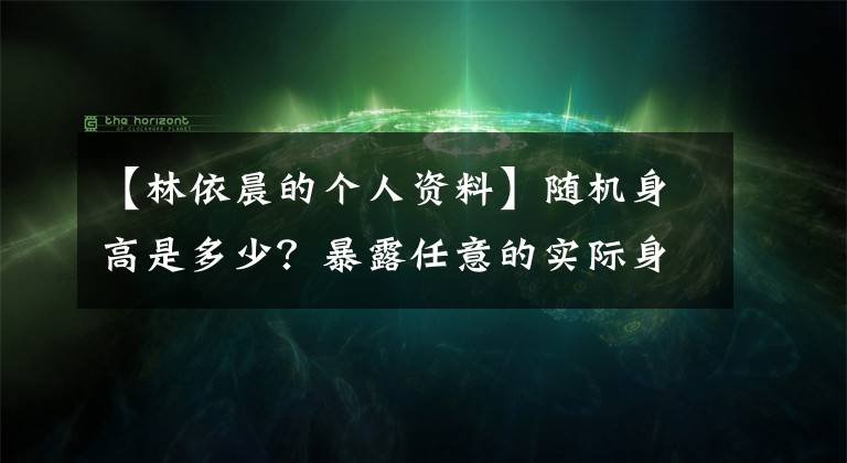 【林依晨的個(gè)人資料】隨機(jī)身高是多少？暴露任意的實(shí)際身高