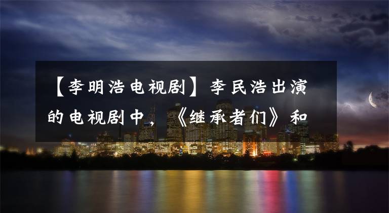 【李明浩電視劇】李民浩出演的電視劇中，《繼承者們》和《城市獵人》哪個(gè)更好看？