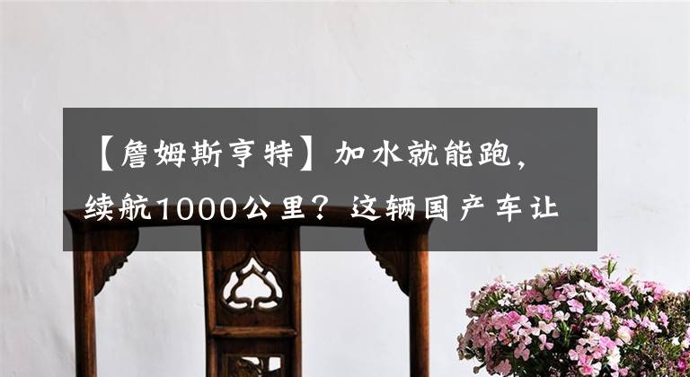 【詹姆斯亨特】加水就能跑，續(xù)航1000公里？這輛國產(chǎn)車讓全球汽車企業(yè)瑟瑟發(fā)抖！