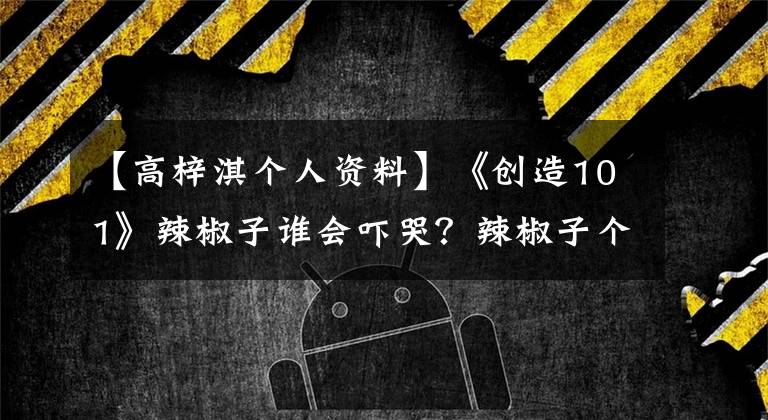 【高梓淇個人資料】《創(chuàng)造101》辣椒子誰會嚇哭？辣椒子個人信息背景介紹。