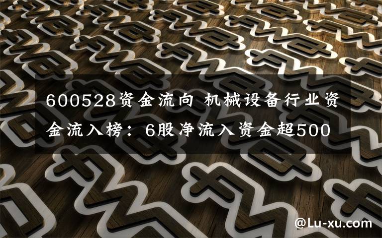 600528資金流向 機械設備行業(yè)資金流入榜：6股凈流入資金超5000萬元