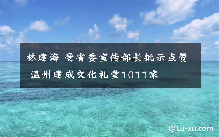 林建海 受省委宣傳部長批示點贊 溫州建成文化禮堂1011家