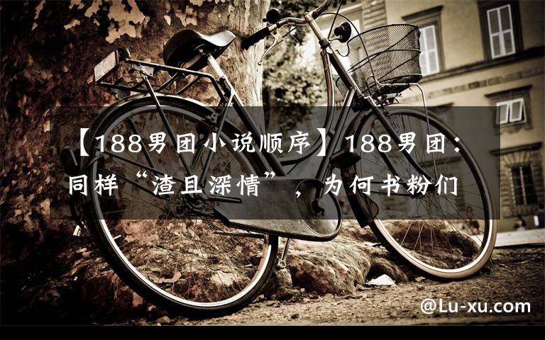 【188男團小說順序】188男團：同樣“渣且深情”，為何書粉們不能原諒李玉、洛羿