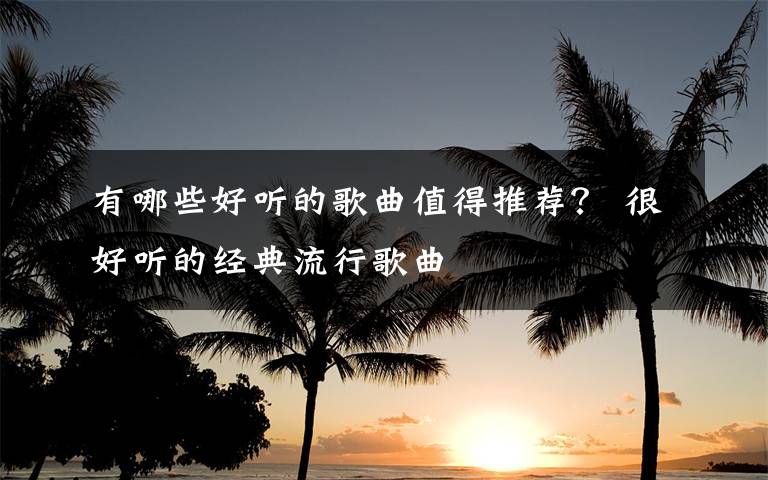 有哪些好聽的歌曲值得推薦？ 很好聽的經(jīng)典流行歌曲