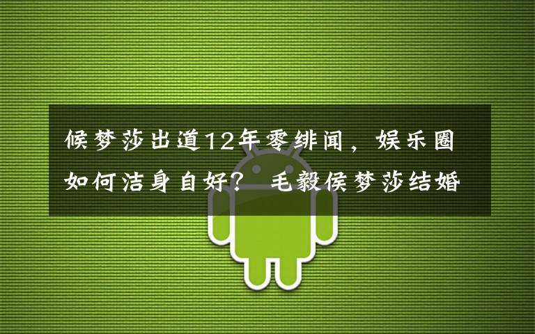 候夢莎出道12年零緋聞，娛樂圈如何潔身自好？ 毛毅侯夢莎結(jié)婚照