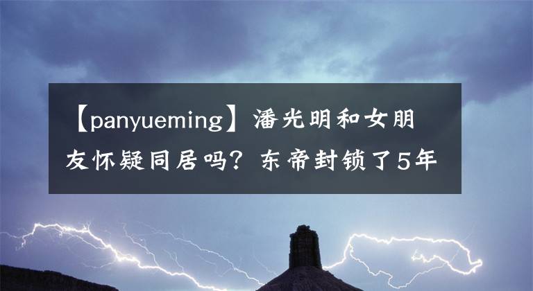 【panyueming】潘光明和女朋友懷疑同居嗎？東帝封鎖了5年，他是如何相信愛(ài)情的？