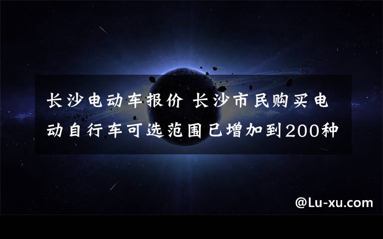 長沙電動車報價 長沙市民購買電動自行車可選范圍已增加到200種