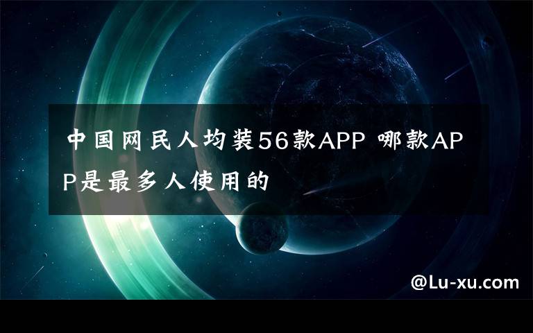 中國(guó)網(wǎng)民人均裝56款A(yù)PP 哪款A(yù)PP是最多人使用的