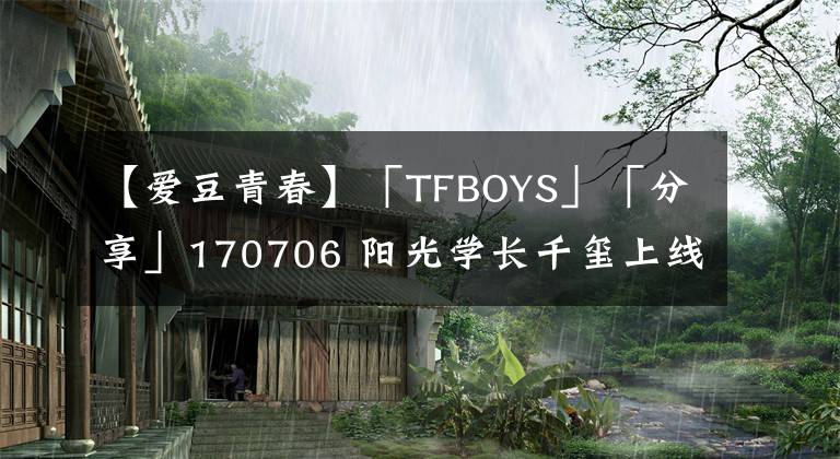 【愛(ài)豆青春】「TFBOYS」「分享」170706 陽(yáng)光學(xué)長(zhǎng)千璽上線(xiàn) 踢著足球全身散發(fā)青春魅力