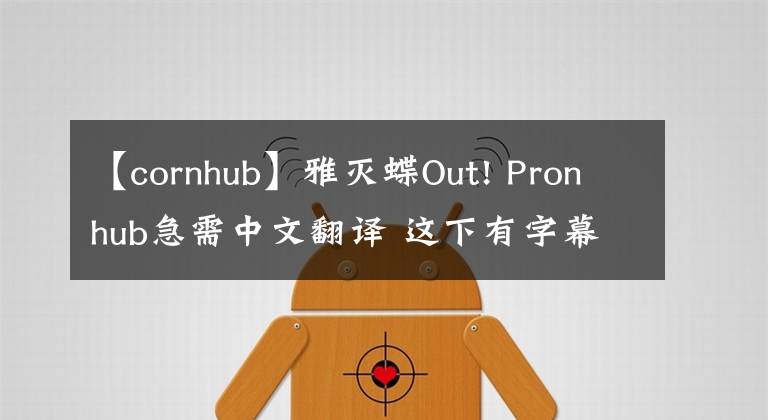 【cornhub】雅滅蝶Out! Pronhub急需中文翻譯 這下有字幕可以看了