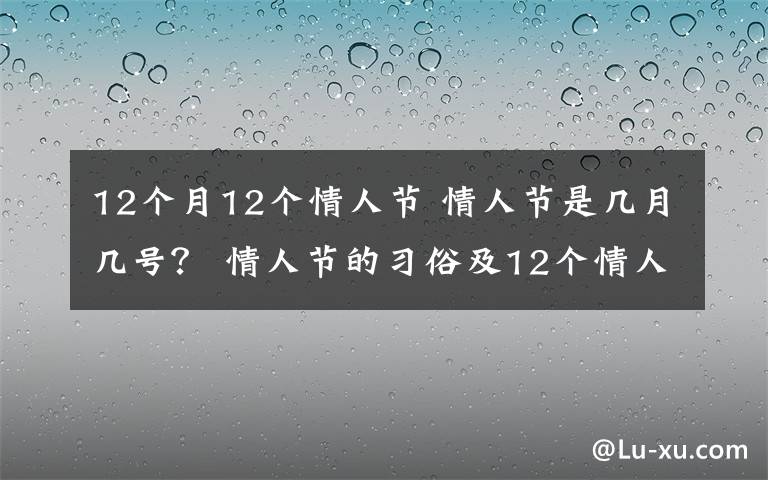 12個月12個情人節(jié) 情人節(jié)是幾月幾號？ 情人節(jié)的習俗及12個情人節(jié)一覽