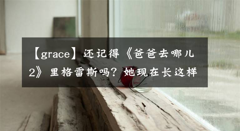 【grace】還記得《爸爸去哪兒2》里格雷斯嗎？她現(xiàn)在長這樣了