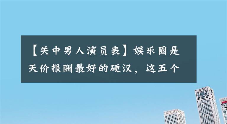 【關(guān)中男人演員表】娛樂圈是天價報酬最好的硬漢，這五個電影節(jié)級別沒有一個人不服氣。(莎士比亞)。