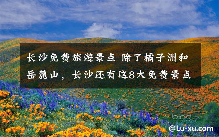 長(zhǎng)沙免費(fèi)旅游景點(diǎn) 除了橘子洲和岳麓山，長(zhǎng)沙還有這8大免費(fèi)景點(diǎn)值得一去