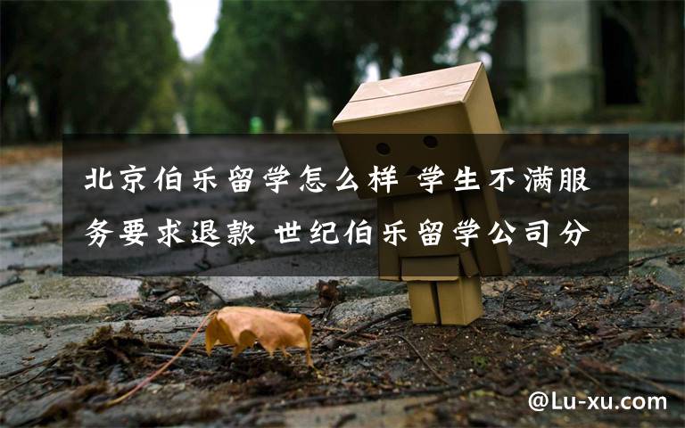 北京伯樂(lè)留學(xué)怎么樣 學(xué)生不滿(mǎn)服務(wù)要求退款 世紀(jì)伯樂(lè)留學(xué)公司分文不退