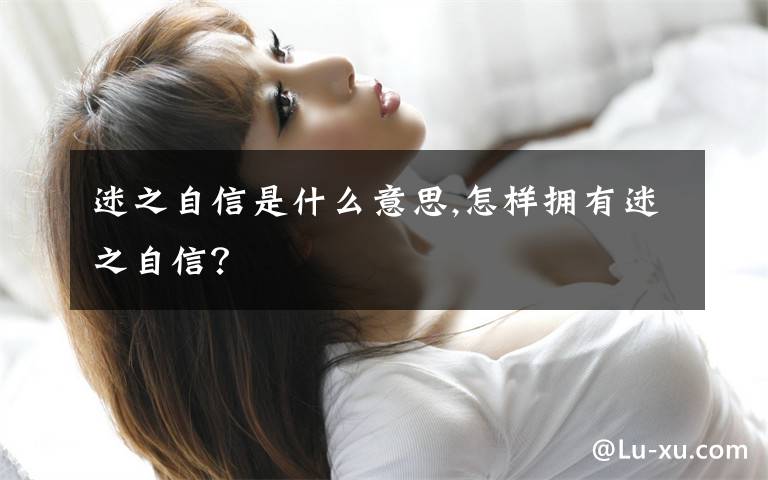 迷之自信是什么意思,怎樣擁有迷之自信？