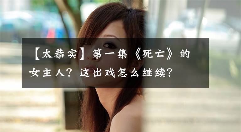 【太恭實】第一集《死亡》的女主人？這出戲怎么繼續(xù)？