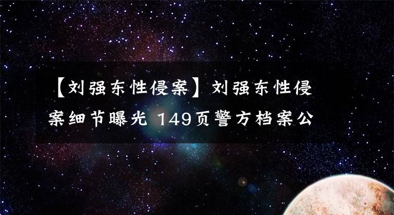 【劉強(qiáng)東性侵案】劉強(qiáng)東性侵案細(xì)節(jié)曝光 149頁(yè)警方檔案公布 激吻、裸睡、鴛鴦浴……