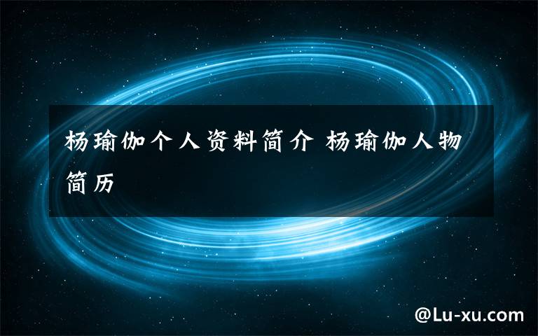 楊瑜伽個人資料簡介 楊瑜伽人物簡歷