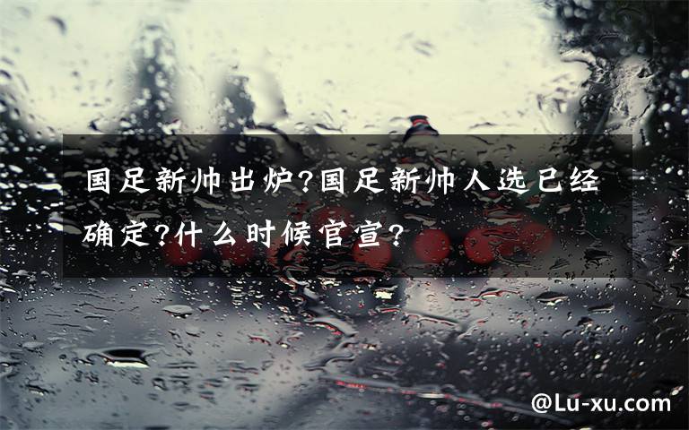 國(guó)足新帥出爐?國(guó)足新帥人選已經(jīng)確定?什么時(shí)候官宣?