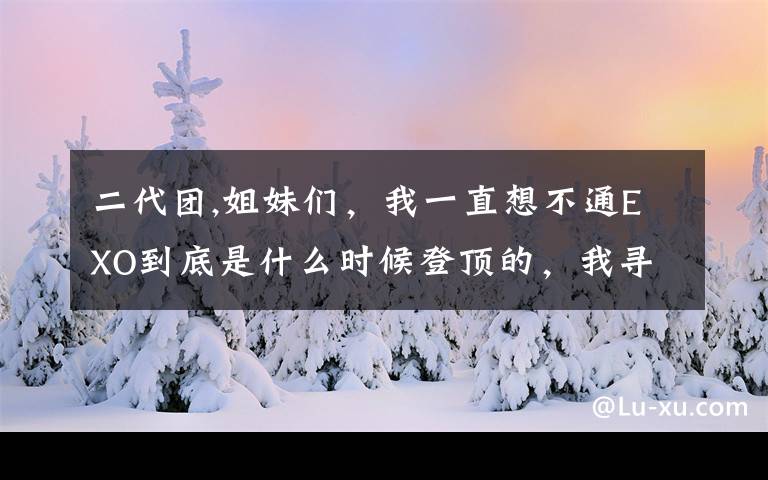 二代團,姐妹們，我一直想不通EXO到底是什么時候登頂?shù)?，我尋思二代登頂團是大棒三代是BTS，所以是怎么登頂?shù)模?></a></div>
              <div   id=