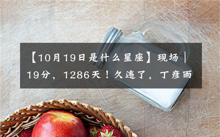 【10月19日是什么星座】現(xiàn)場(chǎng)｜19分，1286天！久違了，丁彥雨航