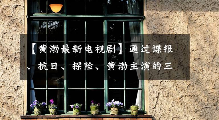 【黃渤最新電視劇】通過(guò)諜報(bào)、抗日、探險(xiǎn)、黃渤主演的三部電視劇看出色的演技