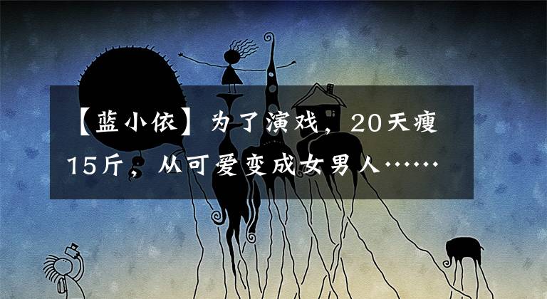 【藍小依】為了演戲，20天瘦15斤，從可愛變成女男人……還有人說她關系到家庭嗎？