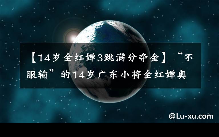 【14歲全紅嬋3跳滿分奪金】“不服輸”的14歲廣東小將全紅嬋奧運(yùn)10米跳臺(tái)奪金：7歲開始跳水