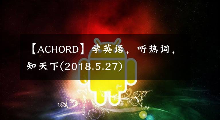 【ACHORD】學英語，聽熱詞，知天下(2018.5.27)