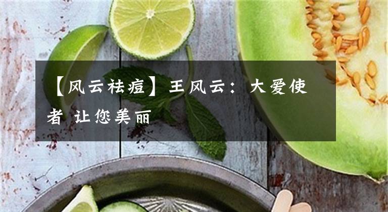 【風云祛痘】王風云：大愛使者 讓您美麗