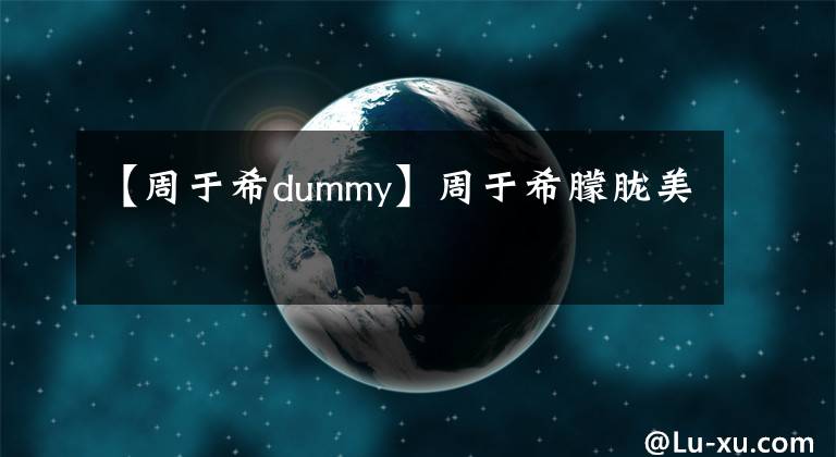 【周于希dummy】周于希朦朧美