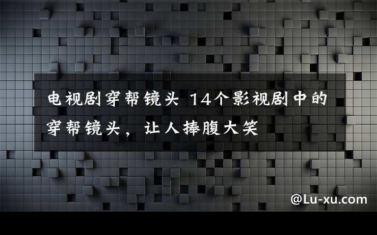 電視劇穿幫鏡頭 14個影視劇中的穿幫鏡頭，讓人捧腹大笑