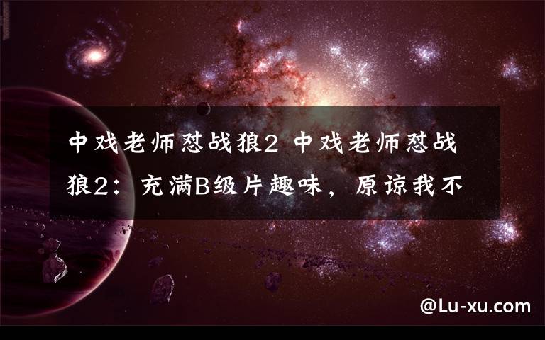 中戲老師懟戰(zhàn)狼2 中戲老師懟戰(zhàn)狼2：充滿B級(jí)片趣味，原諒我不喜歡它